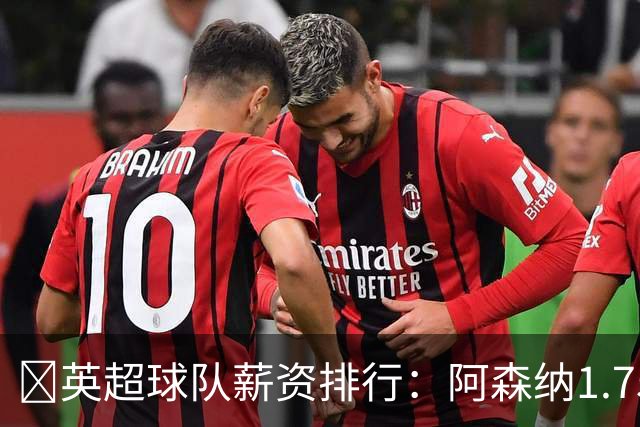 💰英超球队薪资排行：阿森纳1.75亿镑最高，BIG6合计8.97亿镑